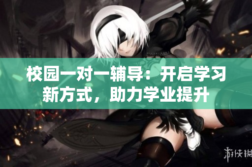 校园一对一辅导：开启学习新方式，助力学业提升