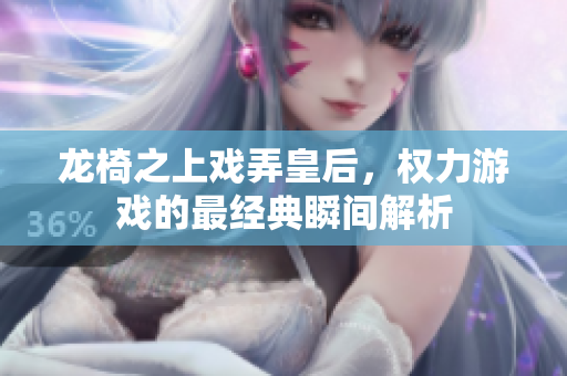 龙椅之上戏弄皇后，权力游戏的最经典瞬间解析