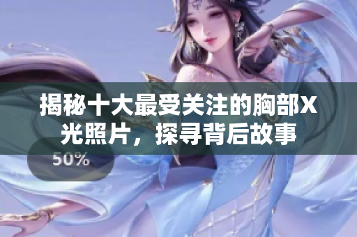 揭秘十大最受关注的胸部X光照片，探寻背后故事