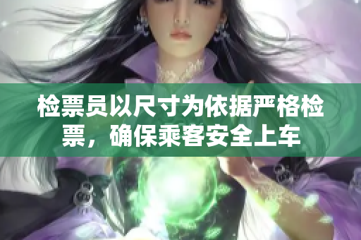 检票员以尺寸为依据严格检票，确保乘客安全上车