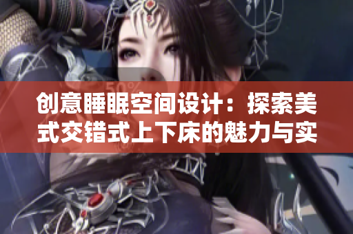 创意睡眠空间设计：探索美式交错式上下床的魅力与实用性