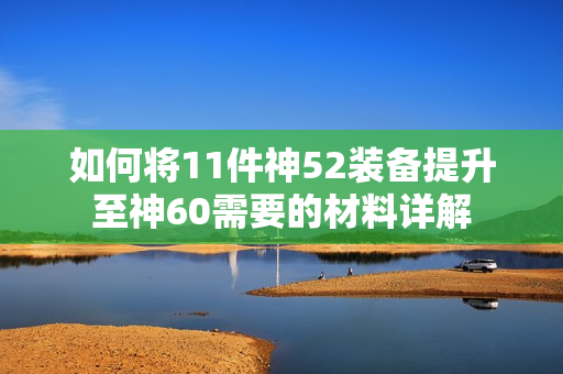 如何将11件神52装备提升至神60需要的材料详解