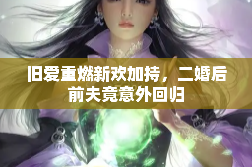 旧爱重燃新欢加持，二婚后前夫竟意外回归