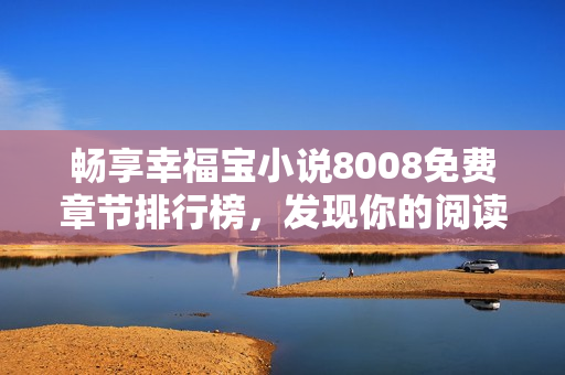 畅享幸福宝小说8008免费章节排行榜，发现你的阅读乐趣