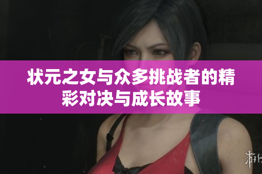 状元之女与众多挑战者的精彩对决与成长故事