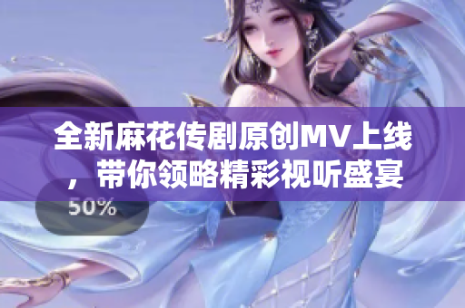 全新麻花传剧原创MV上线，带你领略精彩视听盛宴