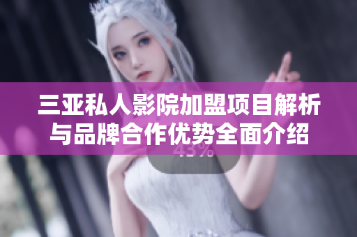三亚私人影院加盟项目解析与品牌合作优势全面介绍