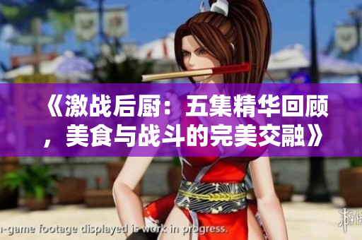 《激战后厨：五集精华回顾，美食与战斗的完美交融》