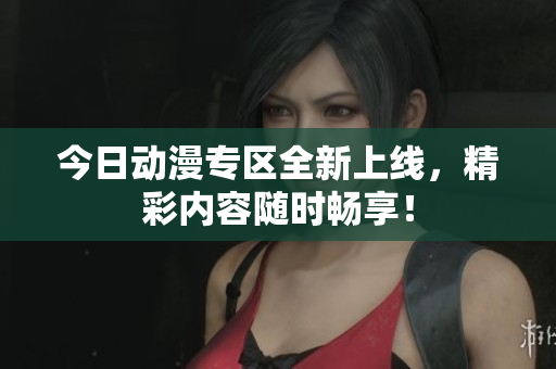 今日动漫专区全新上线，精彩内容随时畅享！