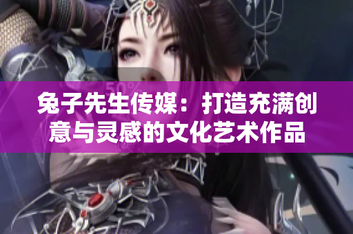 兔子先生传媒：打造充满创意与灵感的文化艺术作品