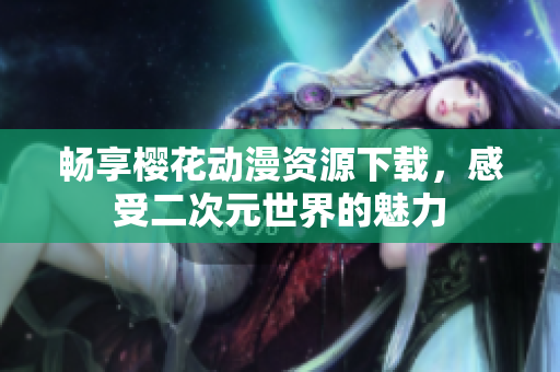 畅享樱花动漫资源下载，感受二次元世界的魅力