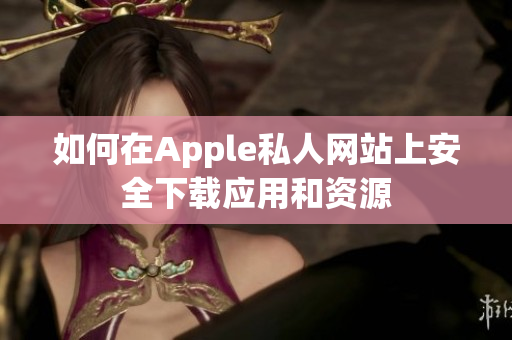 如何在Apple私人网站上安全下载应用和资源