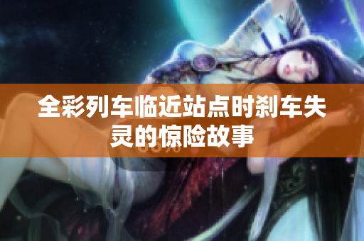 全彩列车临近站点时刹车失灵的惊险故事