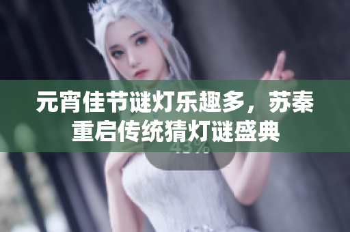 元宵佳节谜灯乐趣多，苏秦重启传统猜灯谜盛典