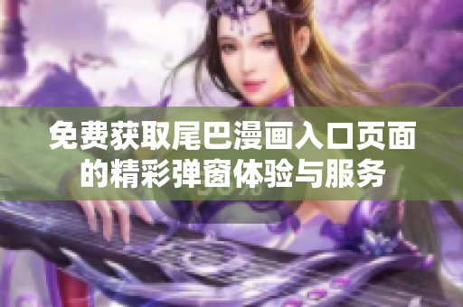 免费获取尾巴漫画入口页面的精彩弹窗体验与服务