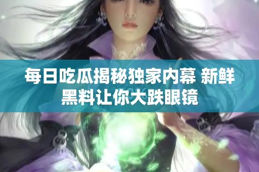 每日吃瓜揭秘独家内幕 新鲜黑料让你大跌眼镜