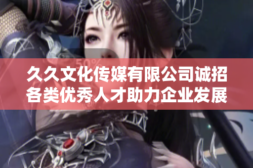 久久文化传媒有限公司诚招各类优秀人才助力企业发展