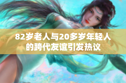 82岁老人与20多岁年轻人的跨代友谊引发热议