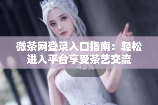 微茶网登录入口指南：轻松进入平台享受茶艺交流
