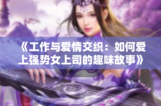 《工作与爱情交织：如何爱上强势女上司的趣味故事》