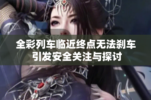 全彩列车临近终点无法刹车 引发安全关注与探讨