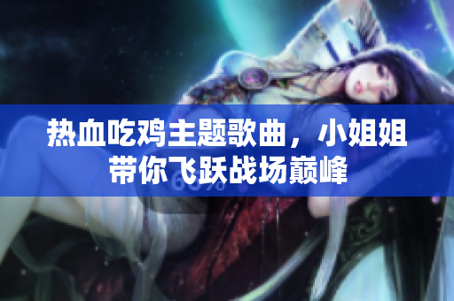 热血吃鸡主题歌曲，小姐姐带你飞跃战场巅峰