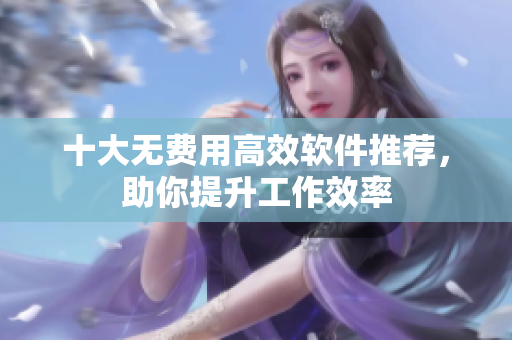 十大无费用高效软件推荐，助你提升工作效率
