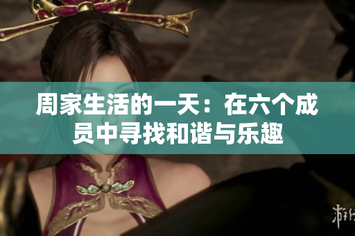 周家生活的一天：在六个成员中寻找和谐与乐趣