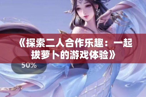 《探索二人合作乐趣：一起拔萝卜的游戏体验》