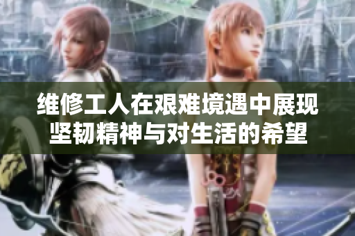 维修工人在艰难境遇中展现坚韧精神与对生活的希望