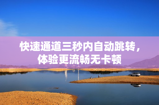 快速通道三秒内自动跳转，体验更流畅无卡顿