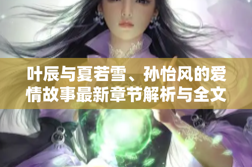 叶辰与夏若雪、孙怡风的爱情故事最新章节解析与全文阅读体验