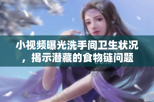 小视频曝光洗手间卫生状况，揭示潜藏的食物链问题