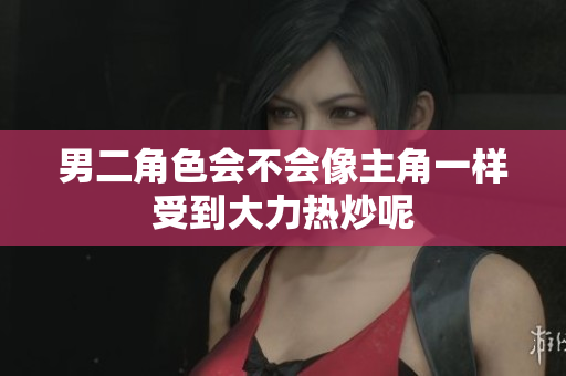 男二角色会不会像主角一样受到大力热炒呢