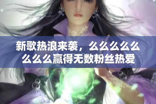 新歌热浪来袭，么么么么么么么么赢得无数粉丝热爱