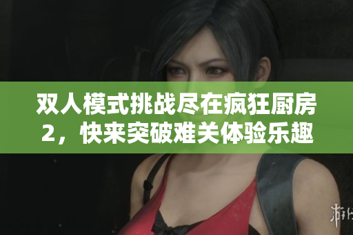双人模式挑战尽在疯狂厨房2，快来突破难关体验乐趣！