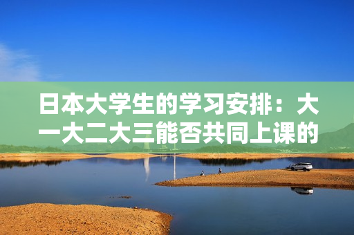 日本大学生的学习安排：大一大二大三能否共同上课的探讨