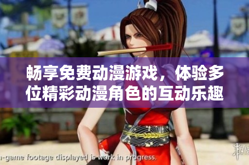 畅享免费动漫游戏，体验多位精彩动漫角色的互动乐趣