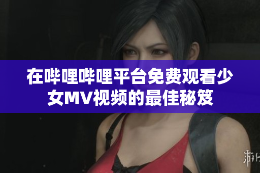 在哔哩哔哩平台免费观看少女MV视频的最佳秘笈