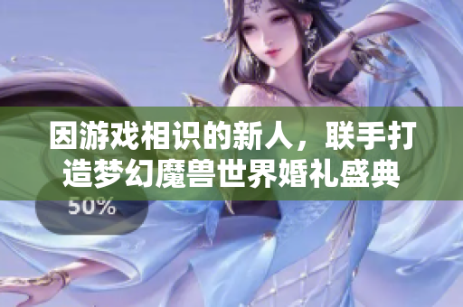 因游戏相识的新人，联手打造梦幻魔兽世界婚礼盛典