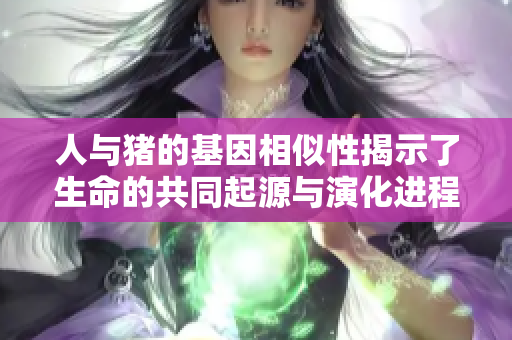 人与猪的基因相似性揭示了生命的共同起源与演化进程