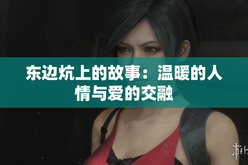 东边炕上的故事：温暖的人情与爱的交融