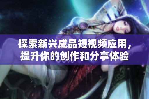 探索新兴成品短视频应用，提升你的创作和分享体验