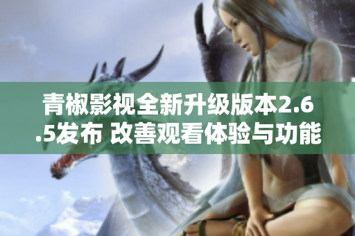 青椒影视全新升级版本2.6.5发布 改善观看体验与功能