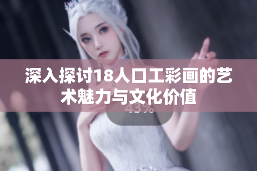 深入探讨18人口工彩画的艺术魅力与文化价值