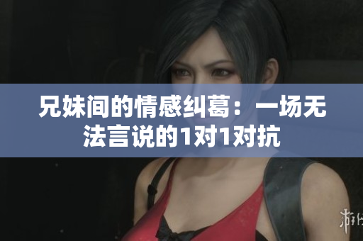 兄妹间的情感纠葛：一场无法言说的1对1对抗