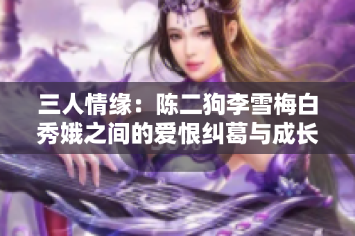 三人情缘：陈二狗李雪梅白秀娥之间的爱恨纠葛与成长旅程