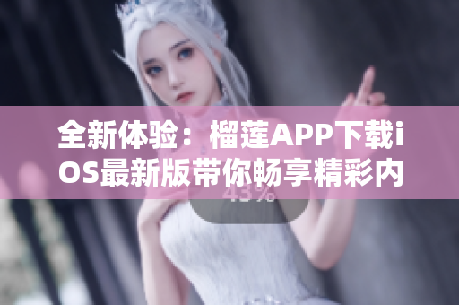 全新体验：榴莲APP下载iOS最新版带你畅享精彩内容