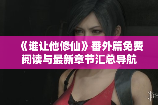 《谁让他修仙》番外篇免费阅读与最新章节汇总导航