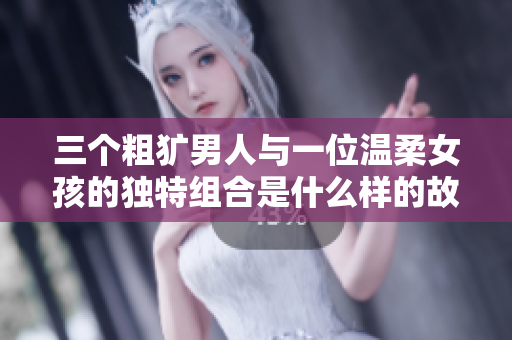 三个粗犷男人与一位温柔女孩的独特组合是什么样的故事